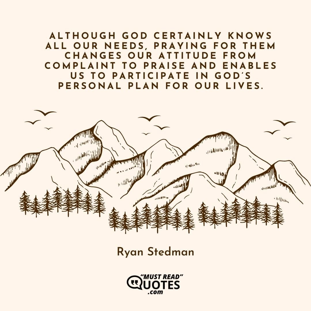 Although God certainly knows all our needs, praying for them changes our attitude from complaint to praise and enables us to participate in God’s personal plan for our lives.