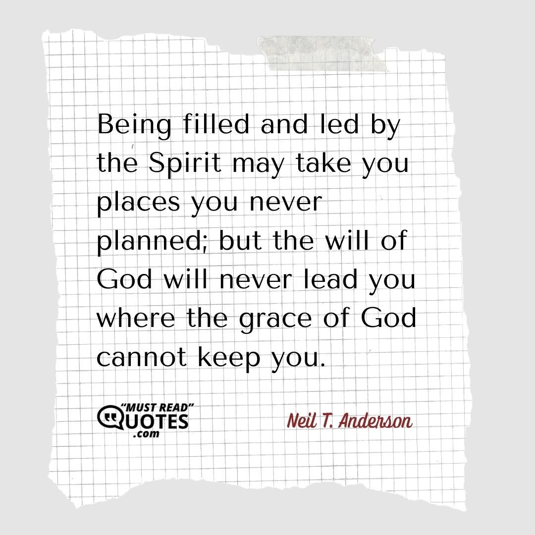 Being filled and led by the Spirit may take you places you never planned; but the will of God will never lead you where the grace of God cannot keep you.