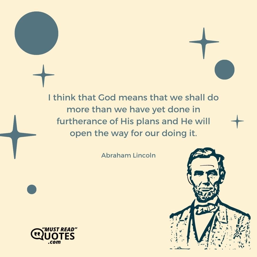 I think that God means that we shall do more than we have yet done in furtherance of His plans and He will open the way for our doing it.