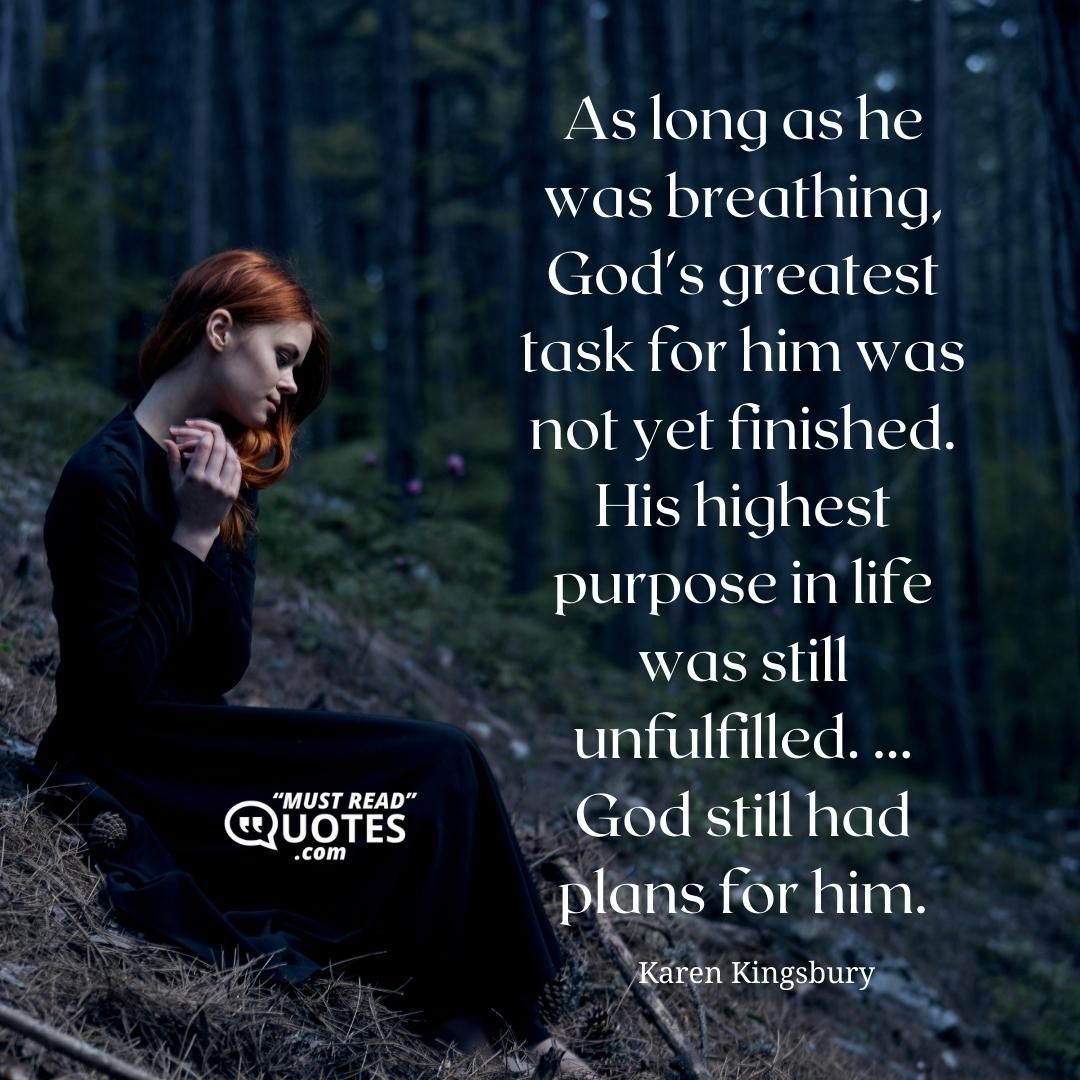As long as he was breathing, God's greatest task for him was not yet finished. His highest purpose in life was still unfulfilled. ... God still had plans for him.