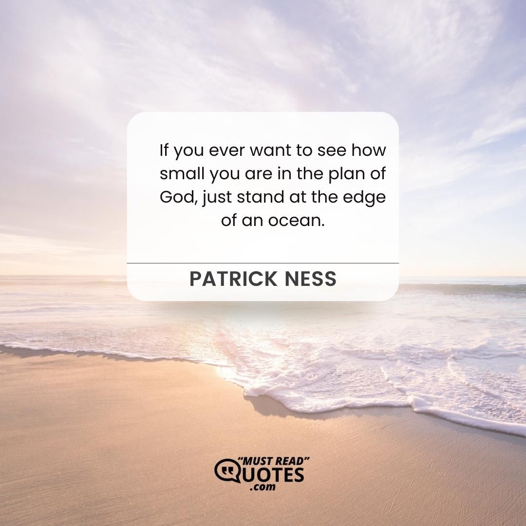 If you ever want to see how small you are in the plan of God, just stand at the edge of an ocean.