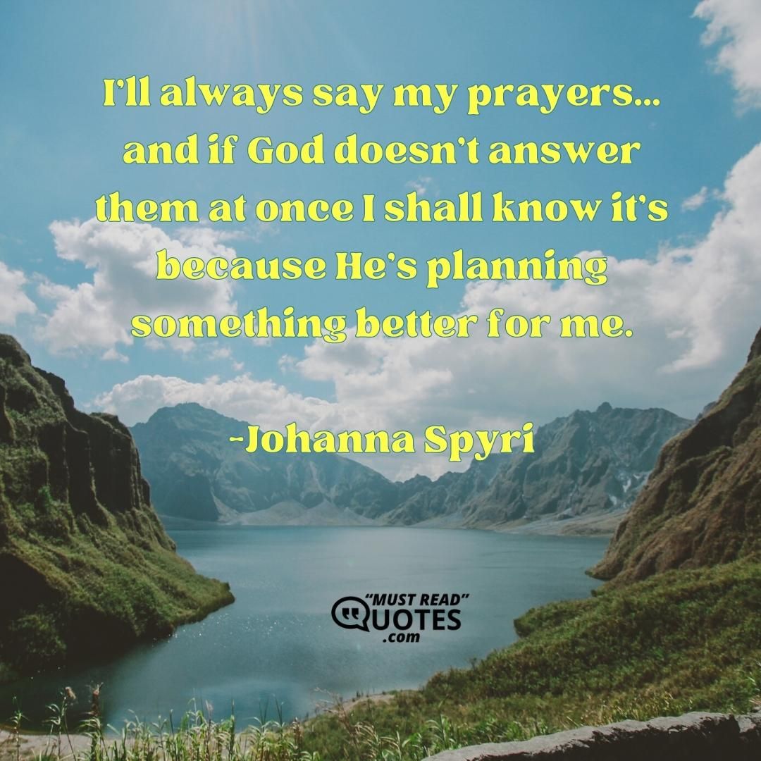 I'll always say my prayers... and if God doesn't answer them at once I shall know it's because He's planning something better for me.