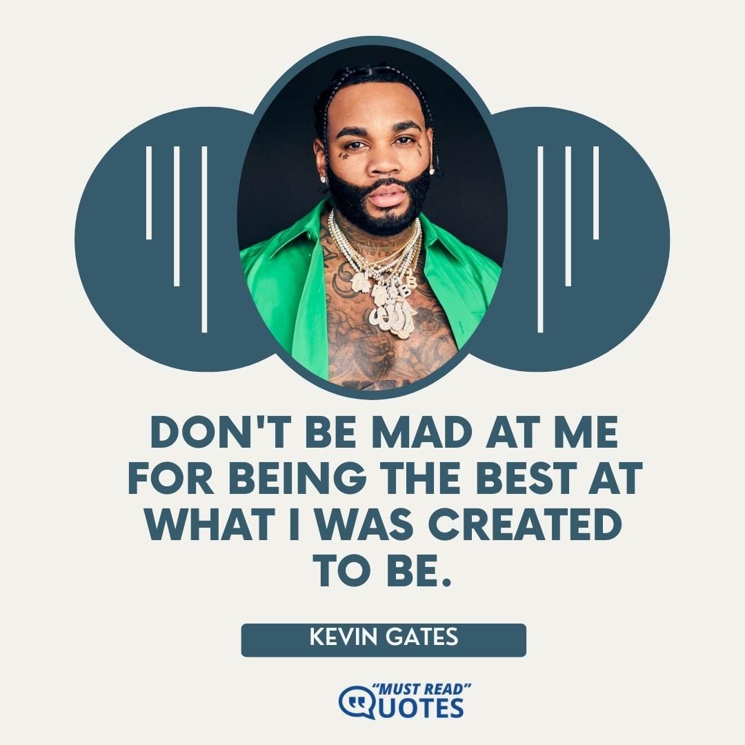 Don't be mad at me for being the best at what I was created to be.