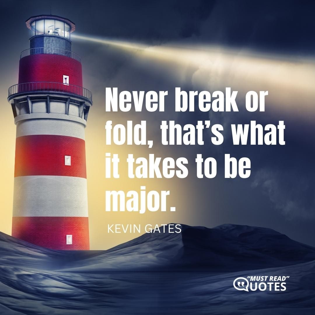 Never break or fold, that’s what it takes to be major.