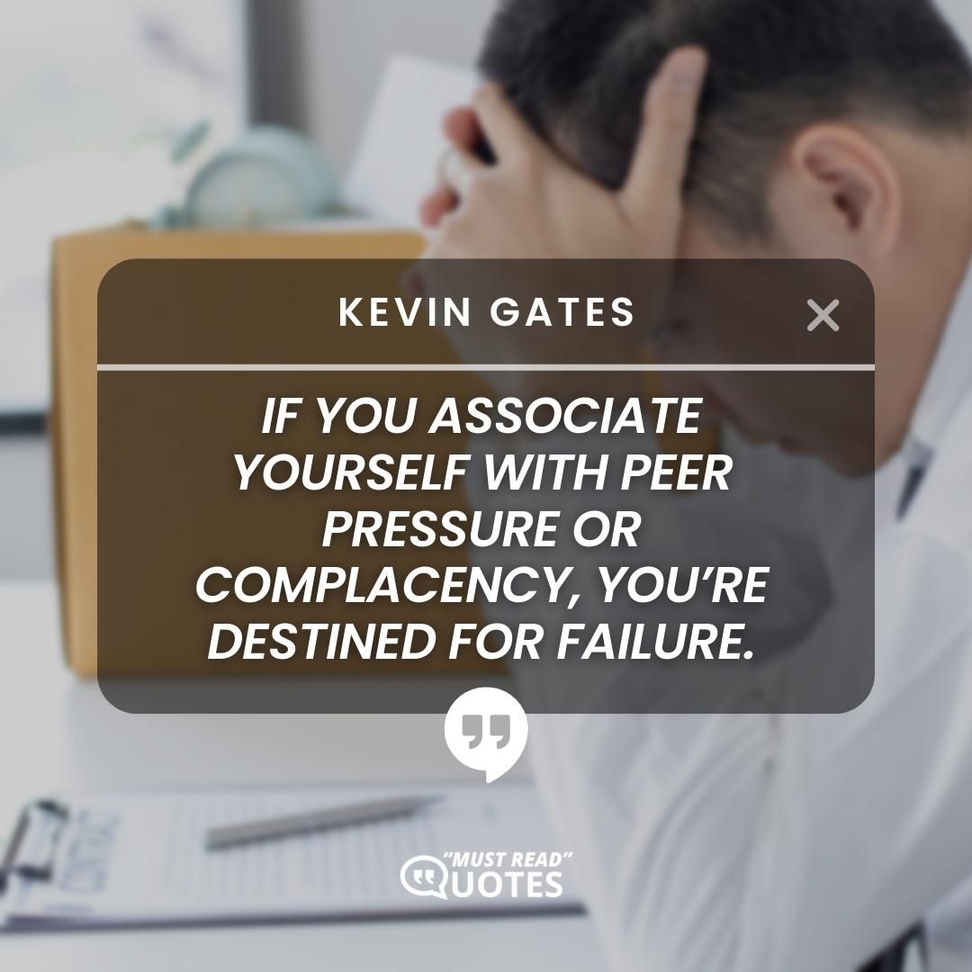 If you associate yourself with peer pressure or complacency, you’re destined for failure.