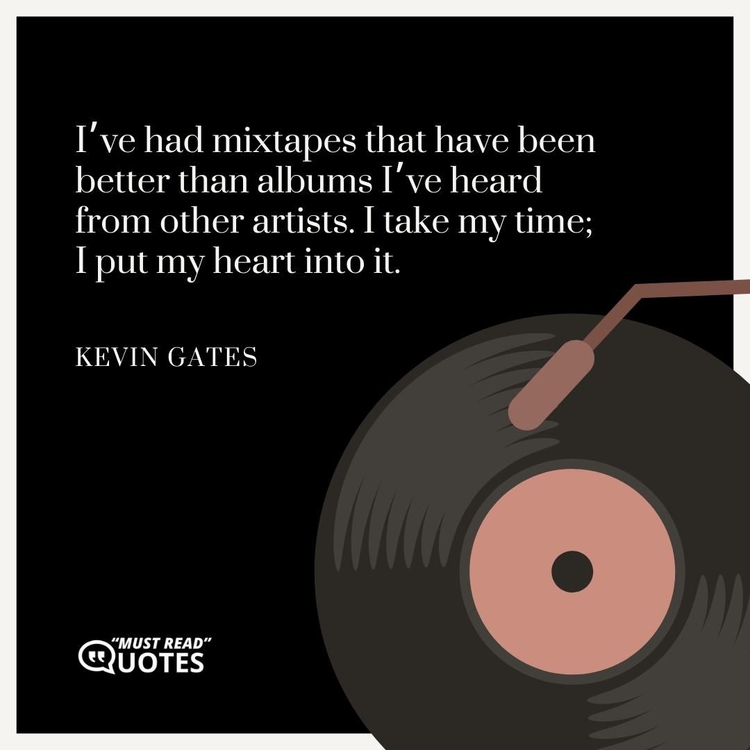 I’ve had mixtapes that have been better than albums I’ve heard from other artists. I take my time; I put my heart into it.