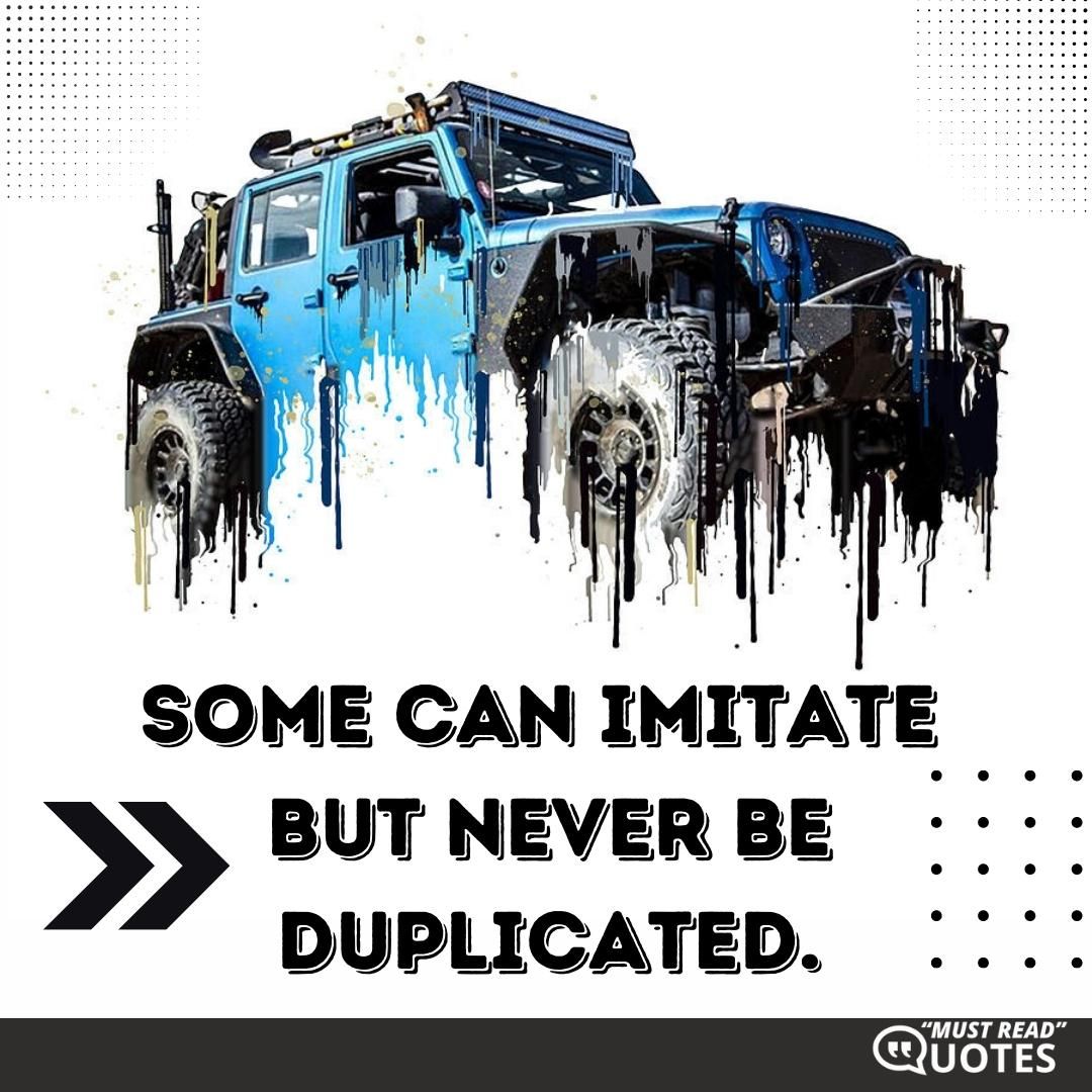 Some can imitate but never be duplicated.