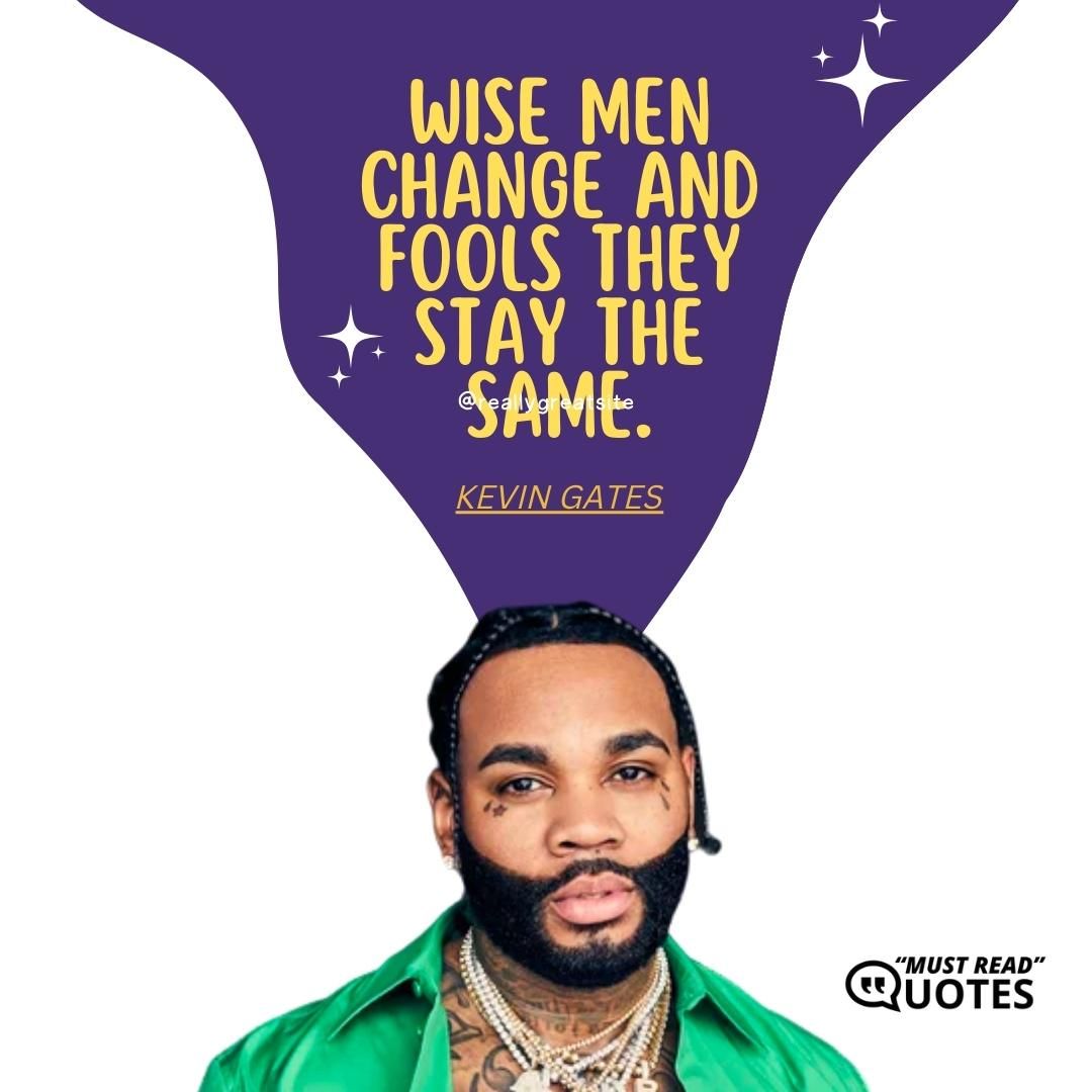 Wise men change and fools they stay the same.