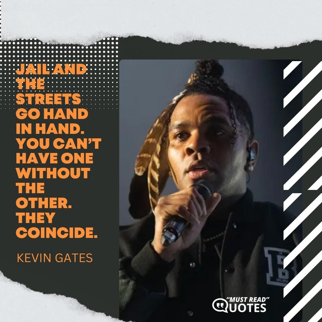 Jail and the streets go hand in hand. You can’t have one without the other. They coincide.