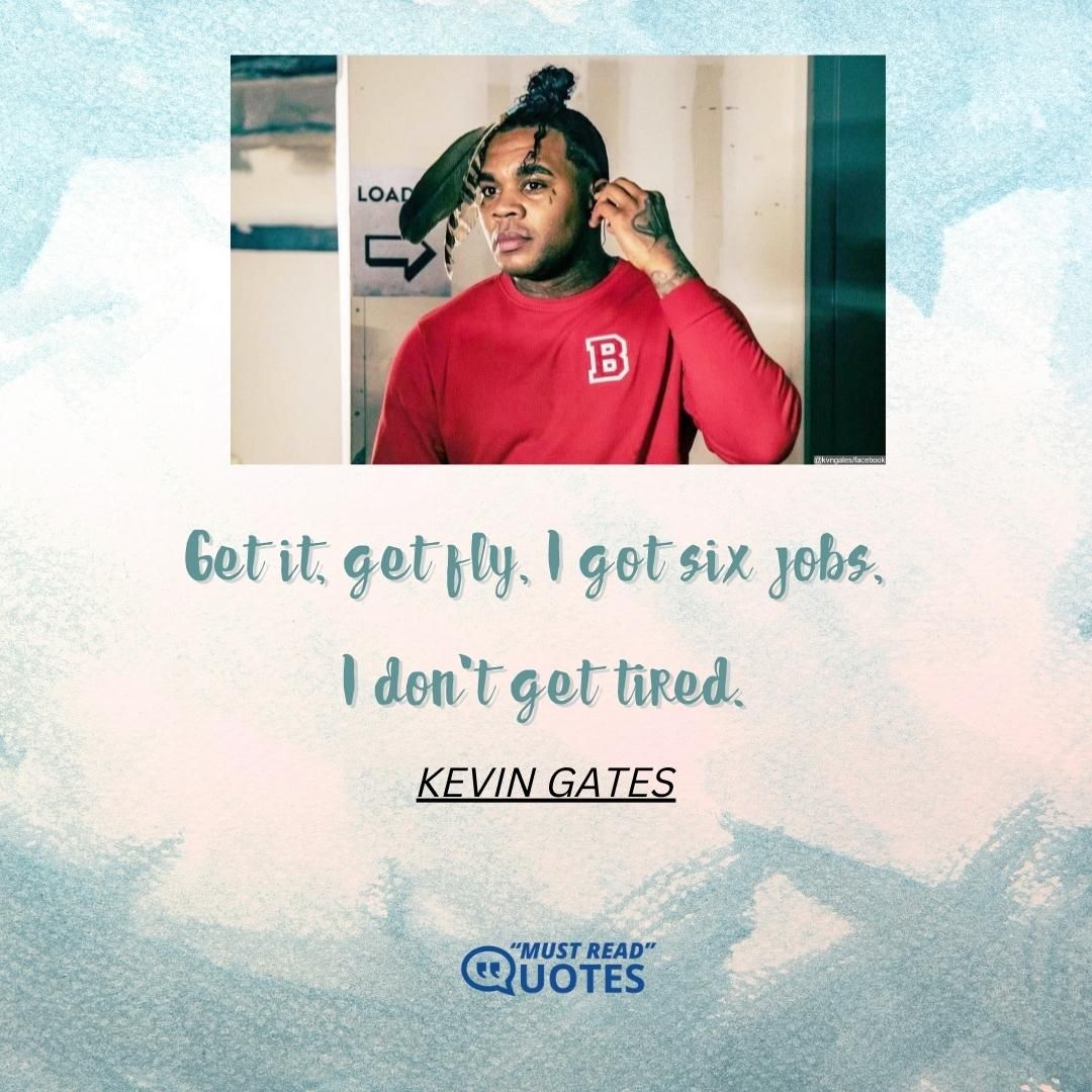Get it, get fly, I got six jobs, I don't get tired.