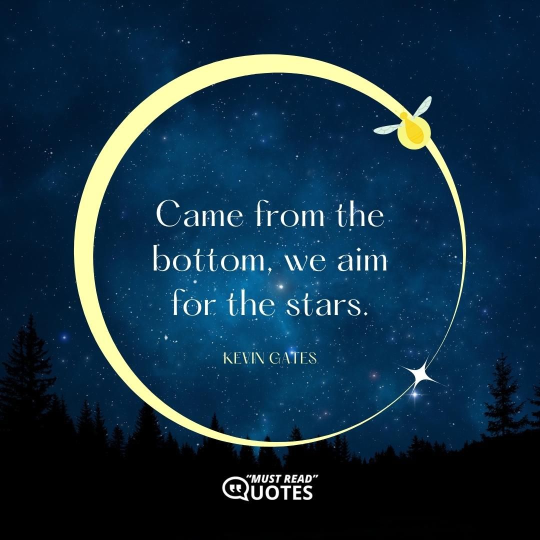 Came from the bottom, we aim for the stars.