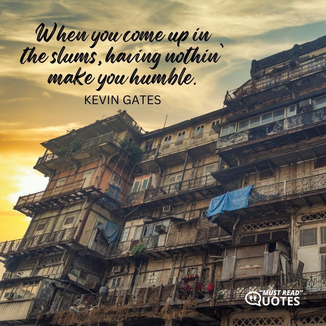 When you come up in the slums, having nothin’ make you humble.