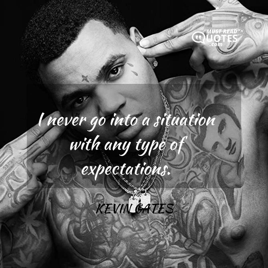 I never go into a situation with any type of expectations.