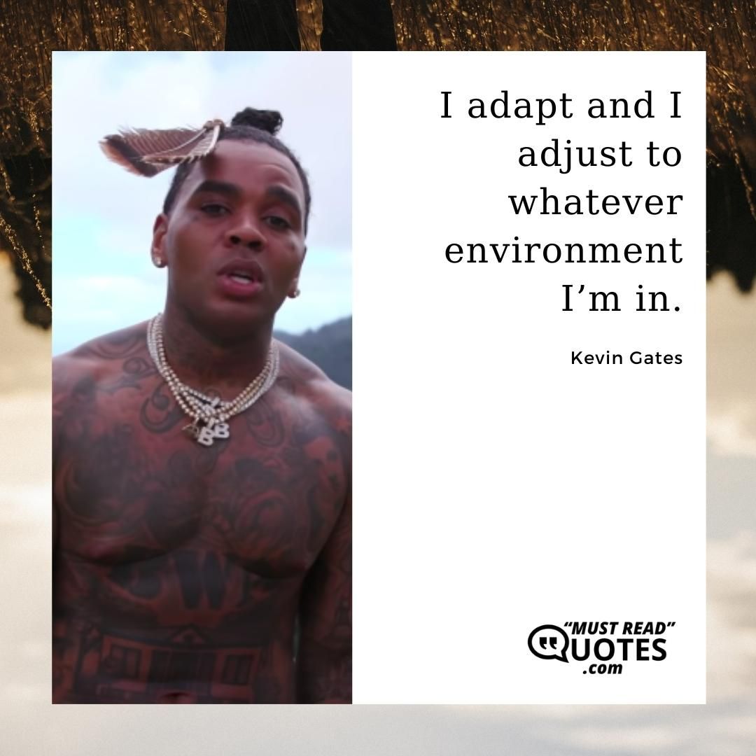 I adapt and I adjust to whatever environment I’m in.
