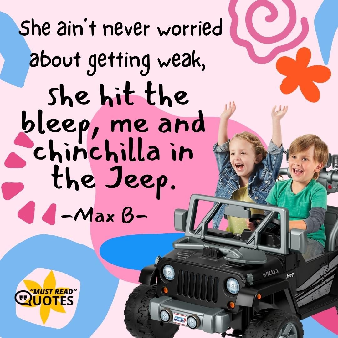 She ain’t never worried about getting weak, she hit the bleep, me and chinchilla in the Jeep.