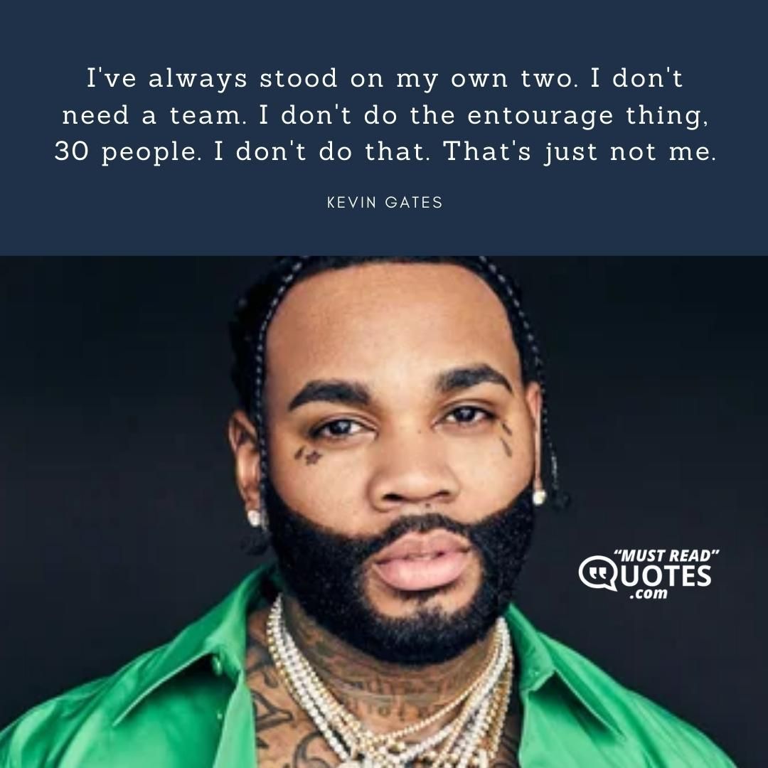 I've always stood on my own two. I don't need a team. I don't do the entourage thing, 30 people. I don't do that. That's just not me.