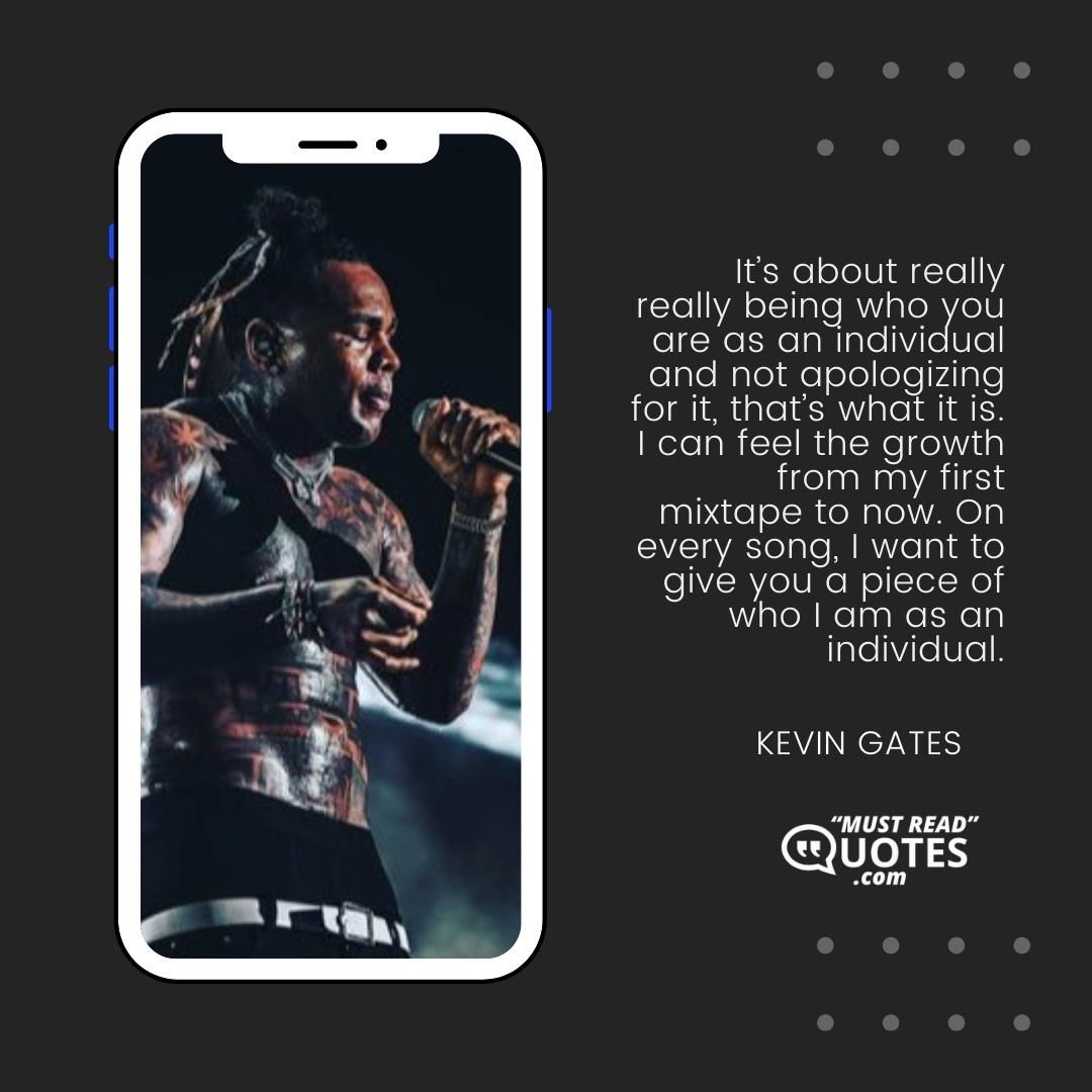 It’s about really really being who you are as an individual and not apologizing for it, that’s what it is. I can feel the growth from my first mixtape to now. On every song, I want to give you a piece of who I am as an individual.