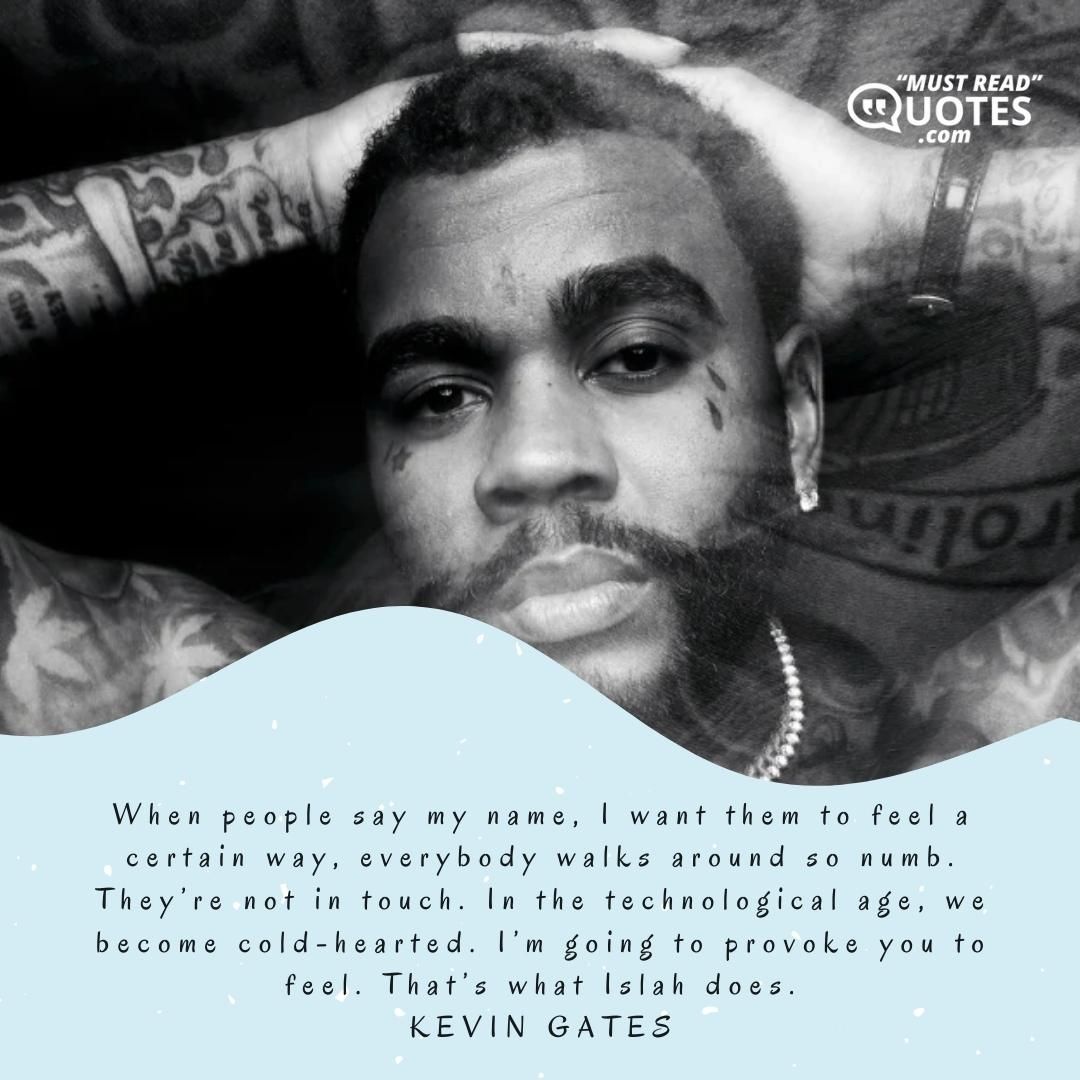 When people say my name, I want them to feel a certain way, everybody walks around so numb. They’re not in touch. In the technological age, we become cold-hearted. I’m going to provoke you to feel. That’s what Islah does.