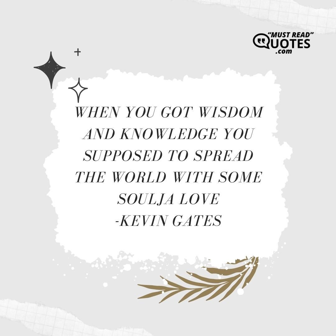 When you got wisdom and knowledge you supposed to spread the world with some Soulja love.