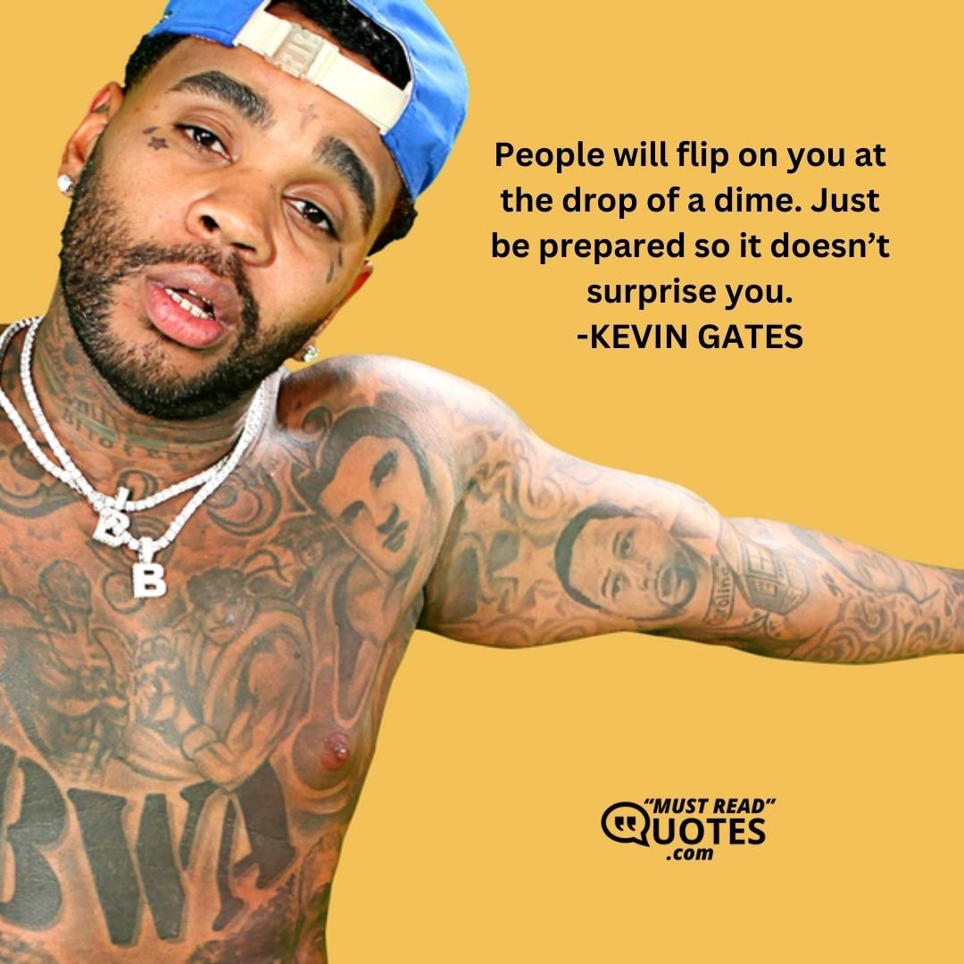 People will flip on you at the drop of a dime. Just be prepared so it doesn’t surprise you.