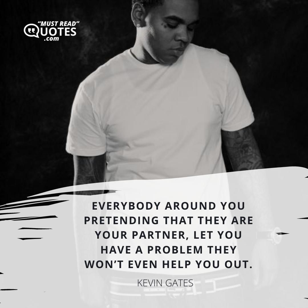 Everybody around you pretending that they are your partner, let you have a problem they won’t even help you out.