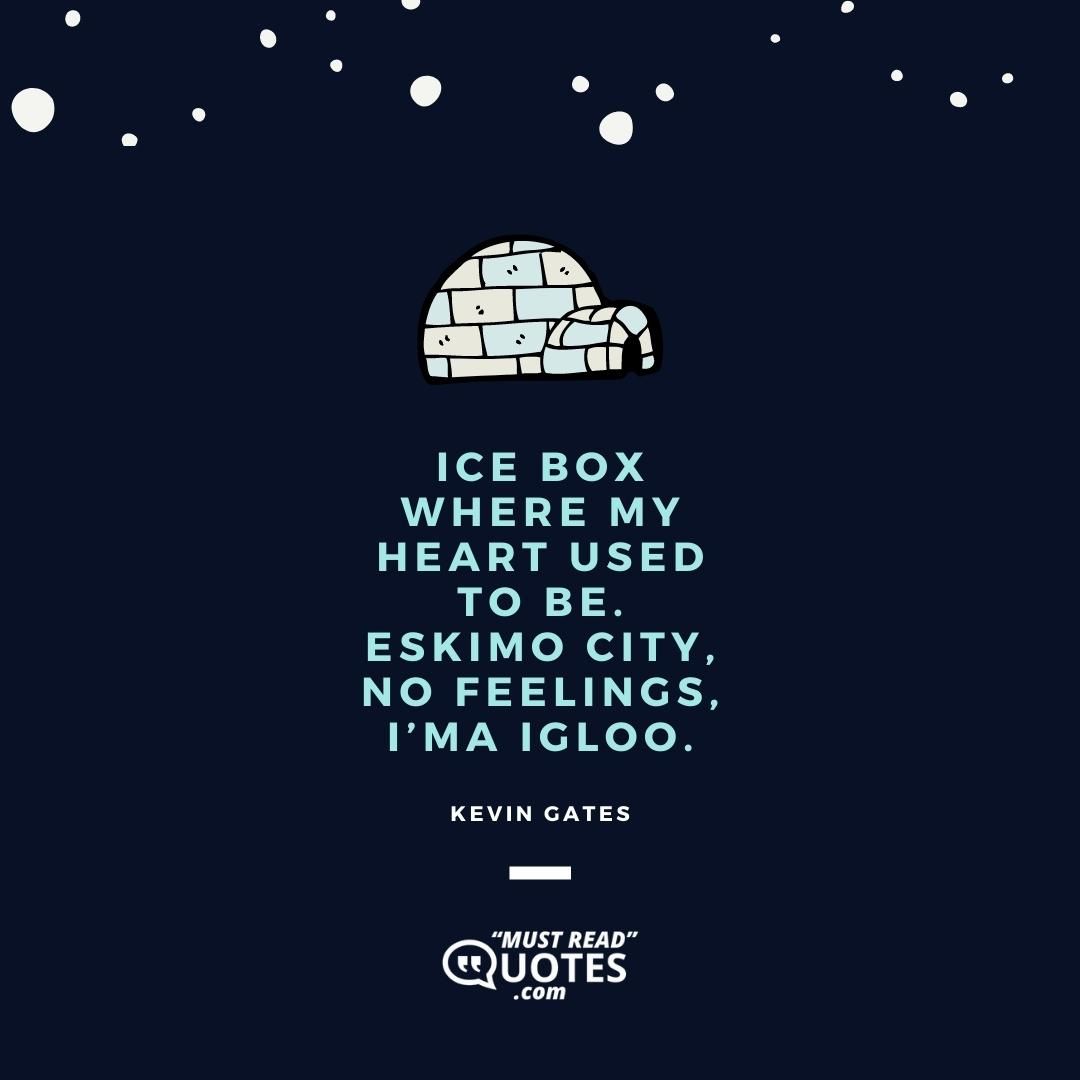 Ice box where my heart used to be. Eskimo city, no feelings, I’ma igloo.