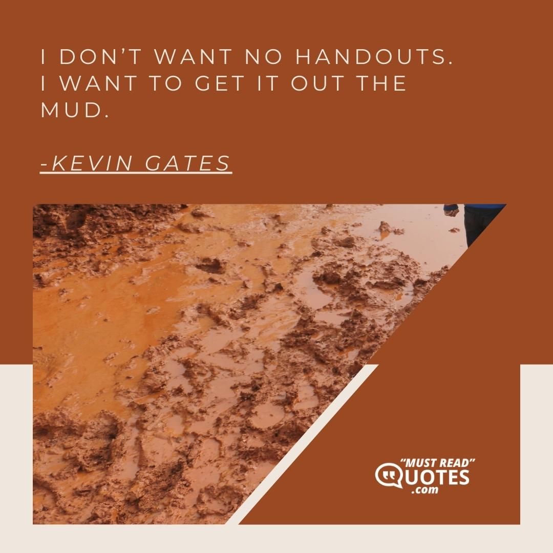 I don’t want no handouts. I want to get it out the mud.