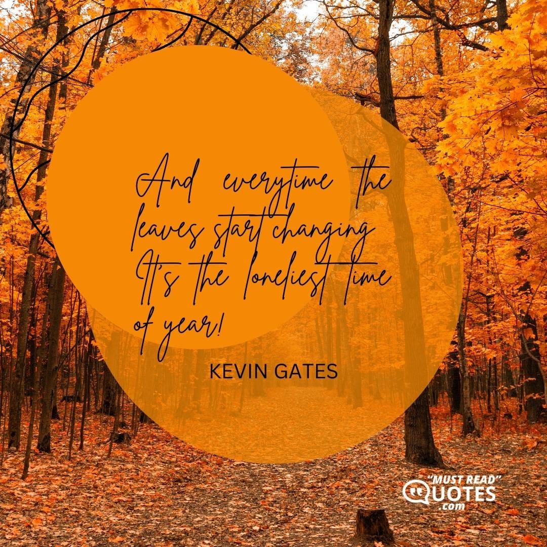 And everytime the leaves start changing It's the loneliest time of year!