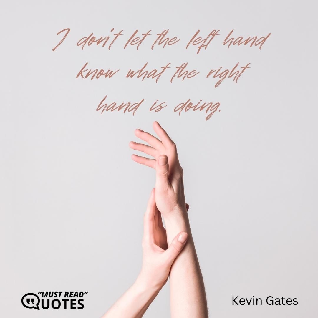 I don’t let the left hand know what the right hand is doing.