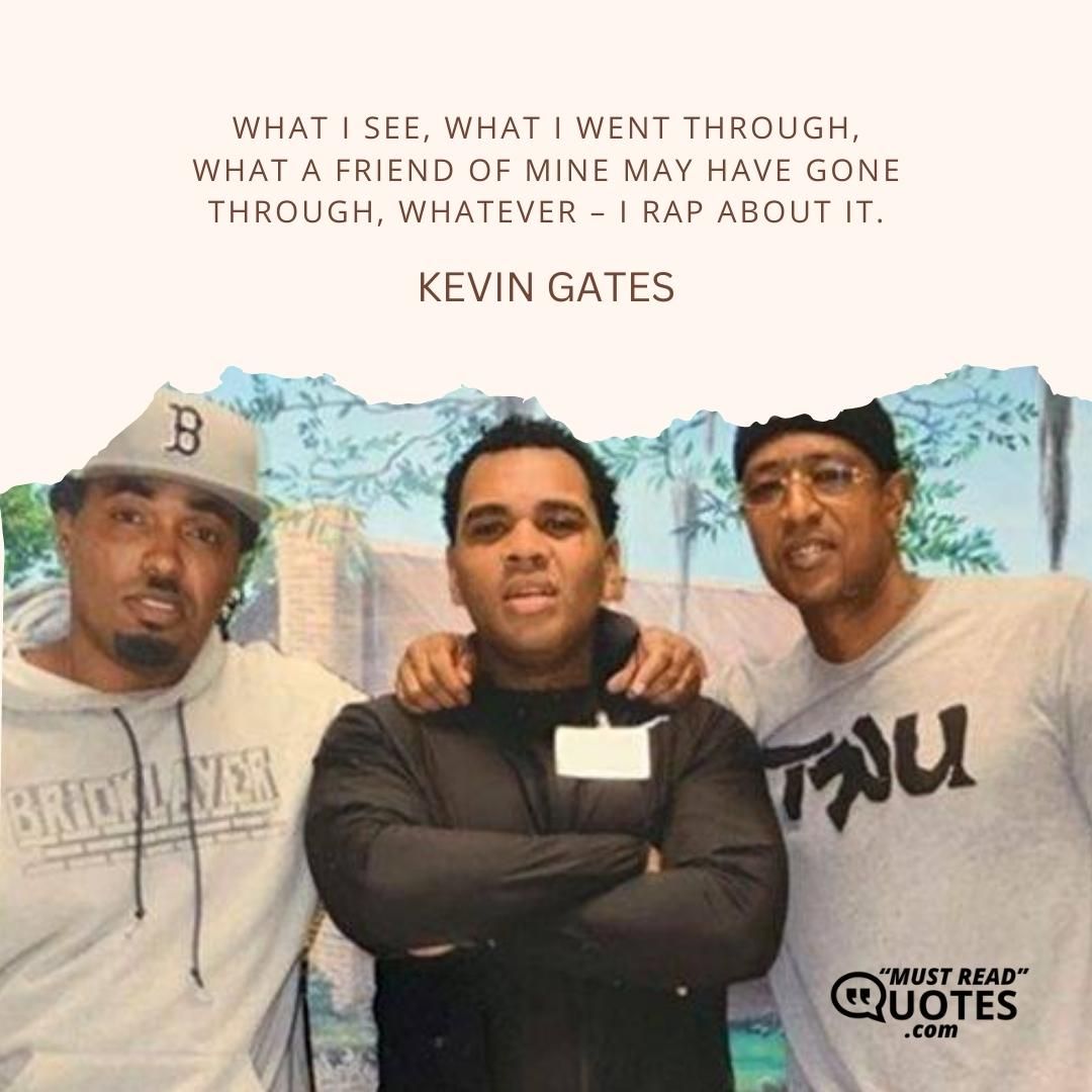 What I see, what I went through, what a friend of mine may have gone through, whatever – I rap about it.