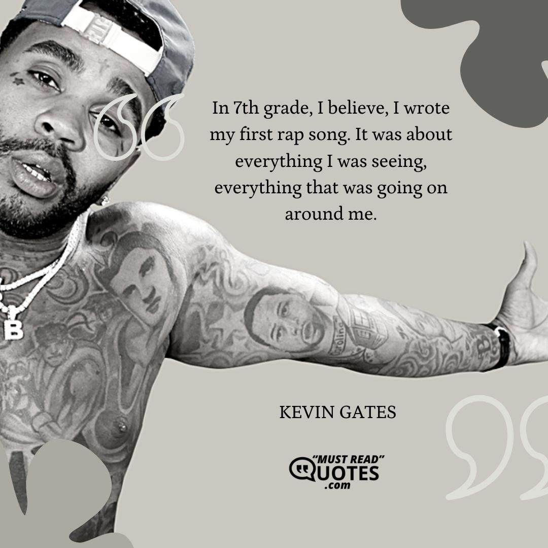 In 7th grade, I believe, I wrote my first rap song. It was about everything I was seeing, everything that was going on around me.