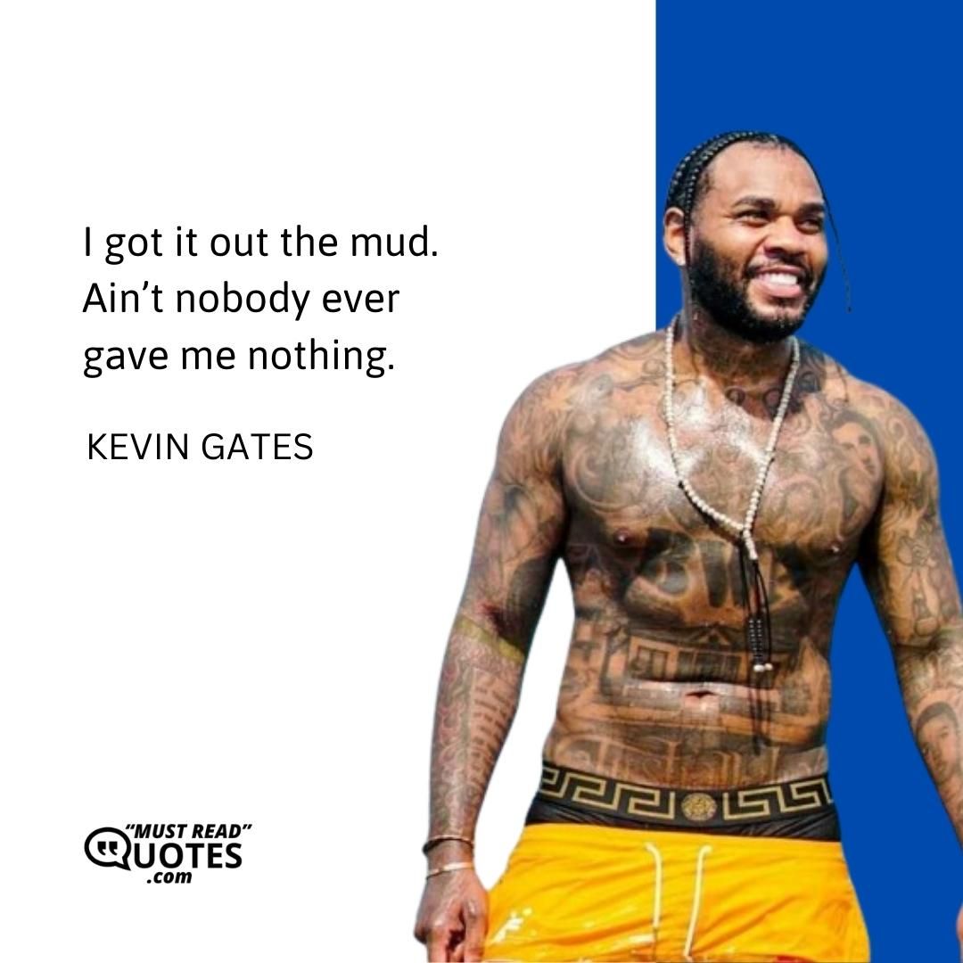 I got it out the mud. Ain’t nobody ever gave me nothing.