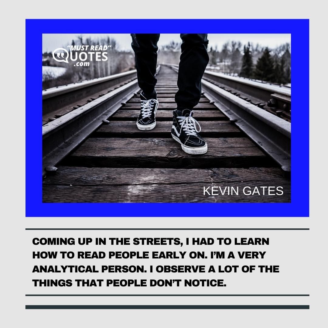 Coming up in the streets, I had to learn how to read people early on. I’m a very analytical person. I observe a lot of the things that people don’t notice.