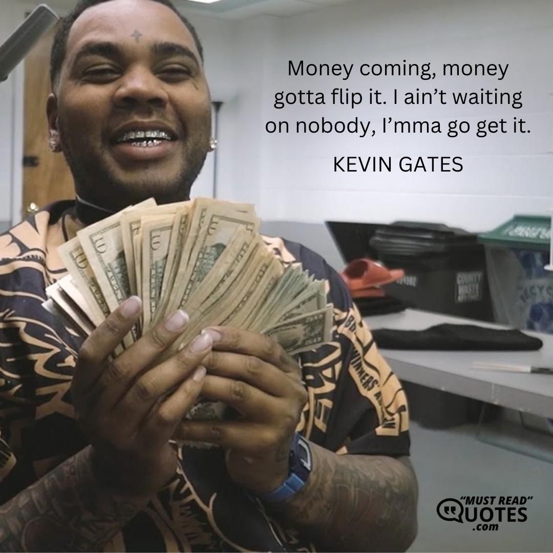 Money coming, money gotta flip it. I ain’t waiting on nobody, I’mma go get it.