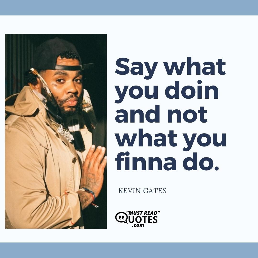 Say what you doin and not what you finna do.