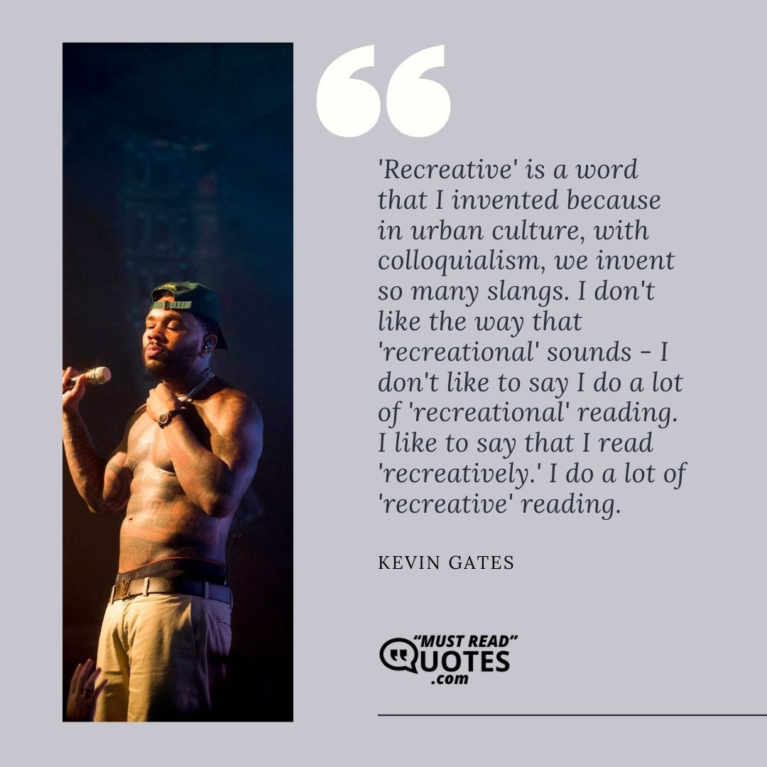 'Recreative' is a word that I invented because in urban culture, with colloquialism, we invent so many slangs. I don't like the way that 'recreational' sounds - I don't like to say I do a lot of 'recreational' reading. I like to say that I read 'recreatively.' I do a lot of 'recreative' reading.