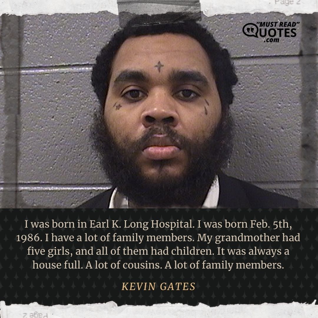 I was born in Earl K. Long Hospital. I was born Feb. 5th, 1986. I have a lot of family members. My grandmother had five girls, and all of them had children. It was always a house full. A lot of cousins. A lot of family members.