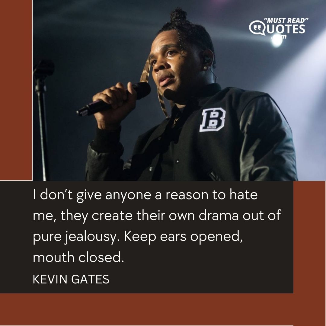 I don’t give anyone a reason to hate me, they create their own drama out of pure jealousy. Keep ears opened, mouth closed.