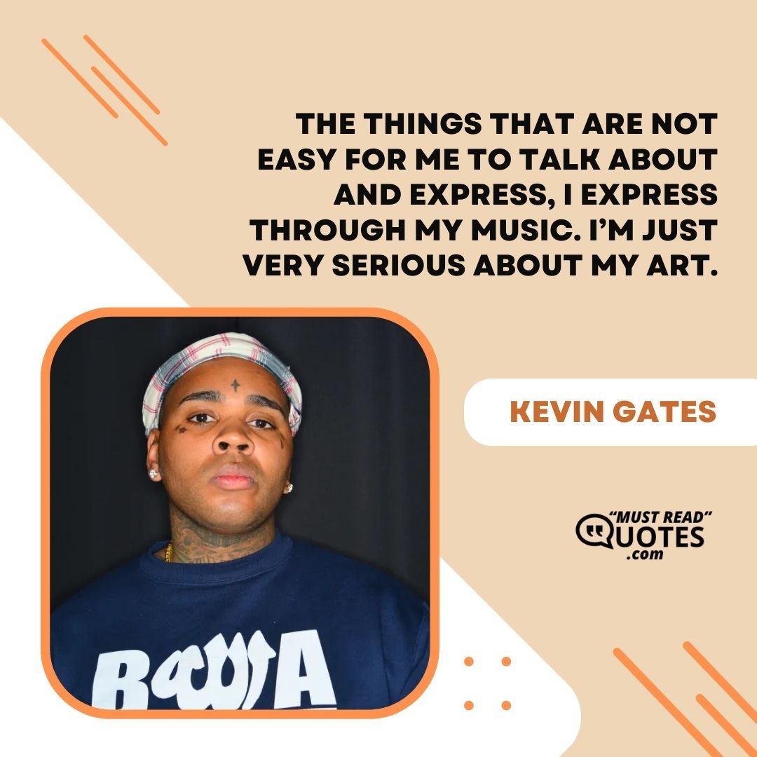 The things that are not easy for me to talk about and express, I express through my music. I’m just very serious about my art.