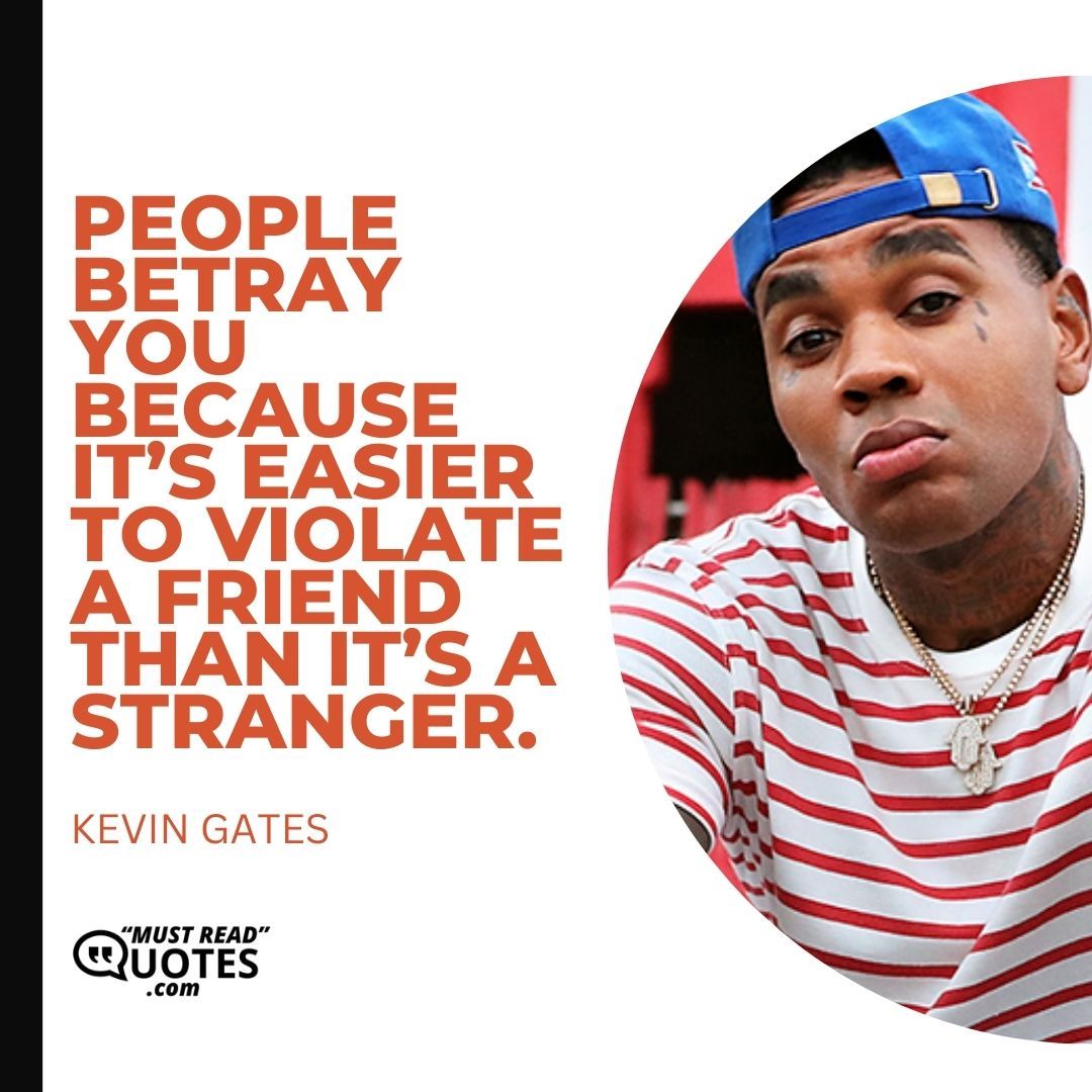 People betray you because it’s easier to violate a friend than it’s a stranger.
