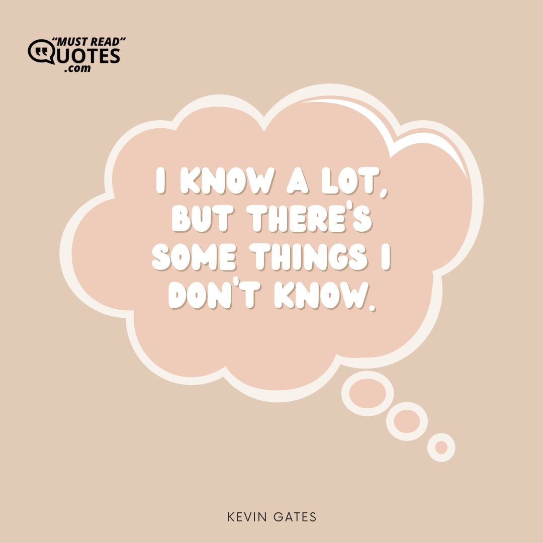 I know a lot, but there’s some things I don’t know.