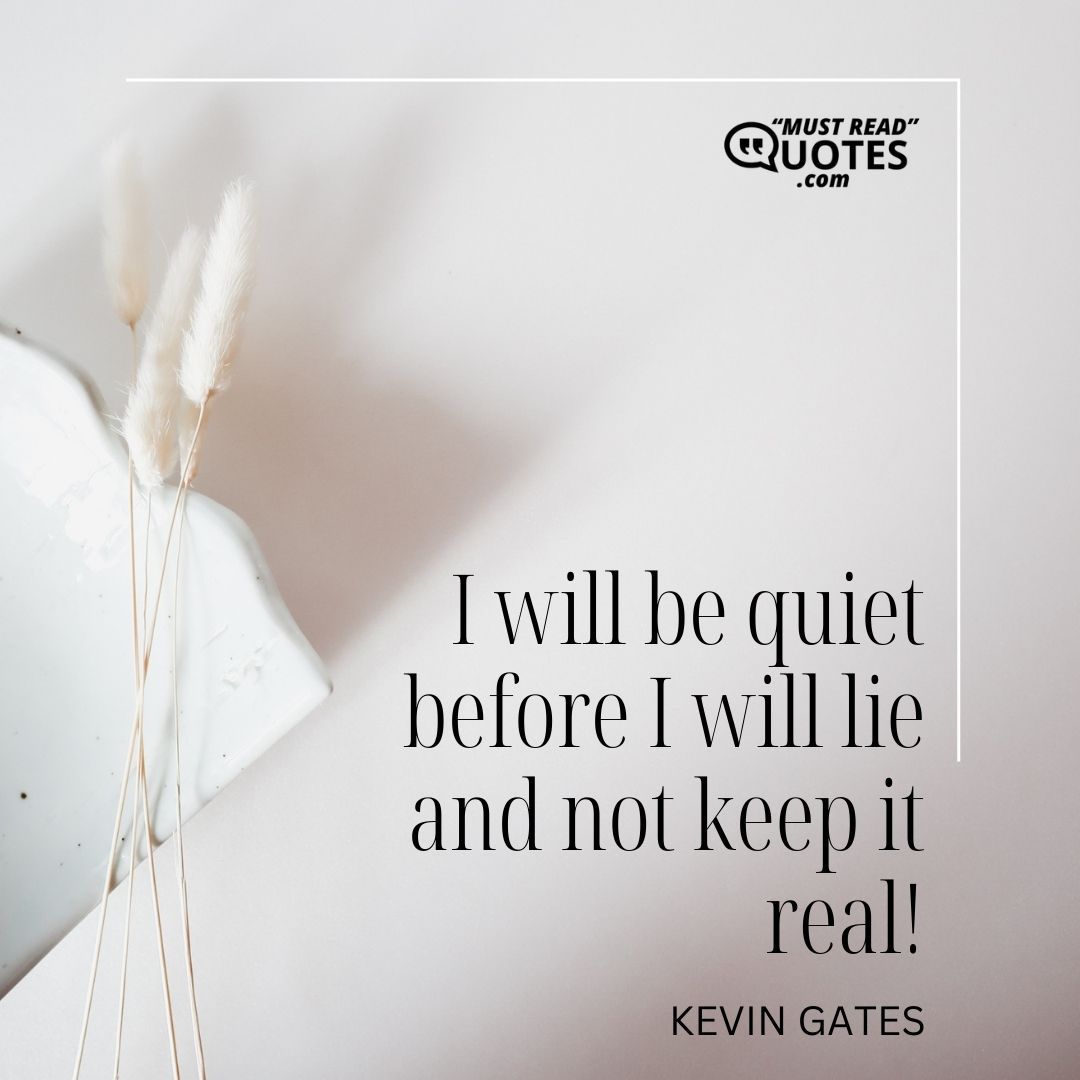 I will be quiet before I will lie and not keep it real!