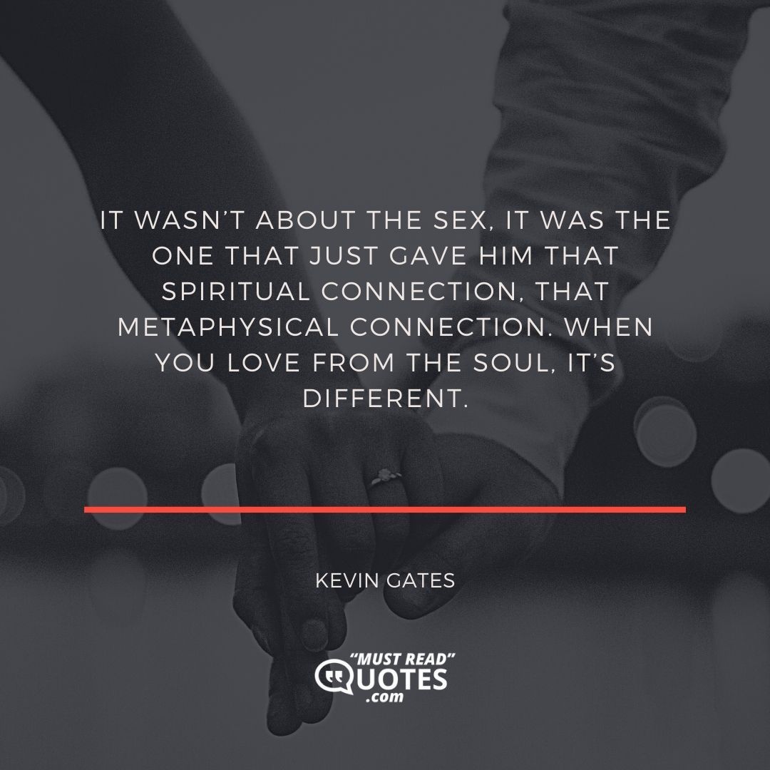 It wasn’t about the sex, it was the one that just gave him that spiritual connection, that metaphysical connection. When you love from the soul, it’s different.