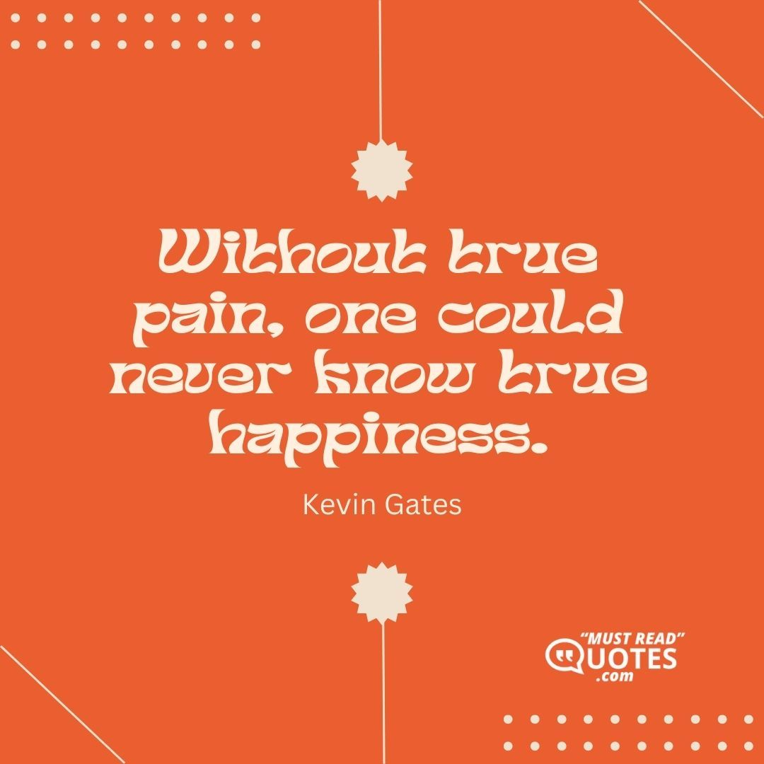 Without true pain, one could never know true happiness.