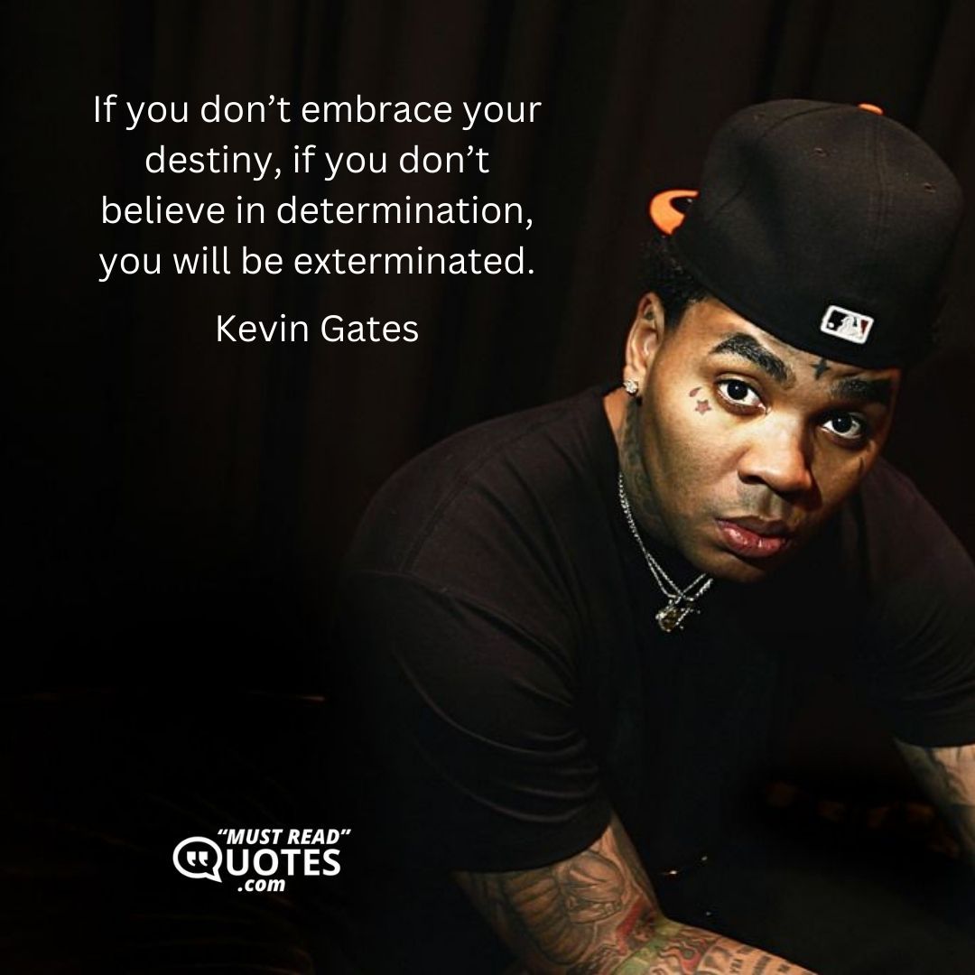 If you don’t embrace your destiny, if you don’t believe in determination, you will be exterminated.
