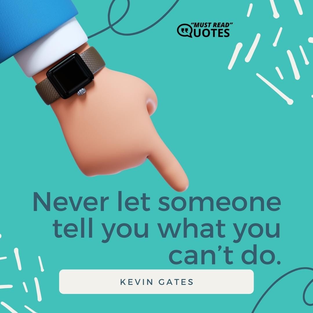 Never let someone tell you what you can’t do.