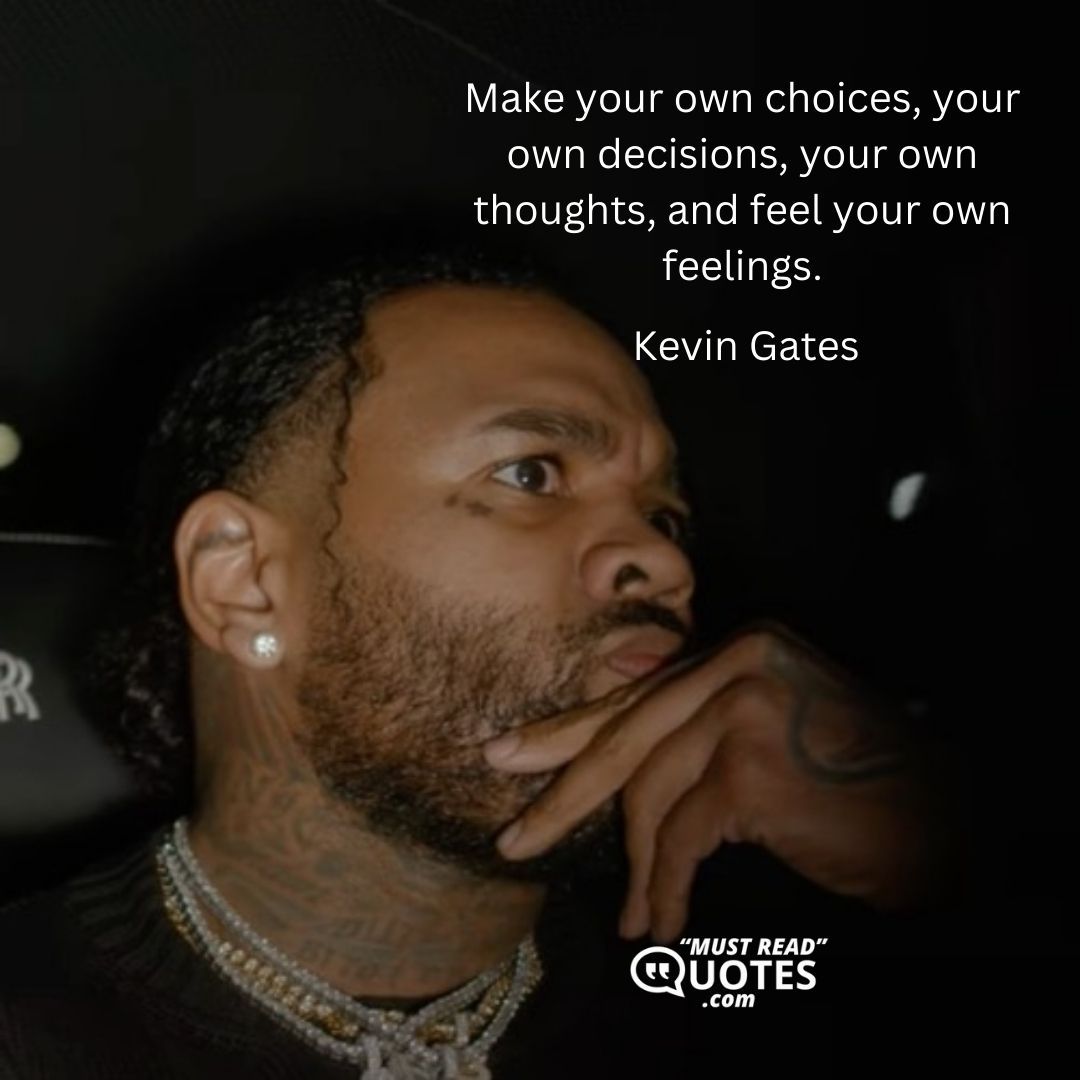 Make your own choices, your own decisions, your own thoughts, and feel your own feelings.