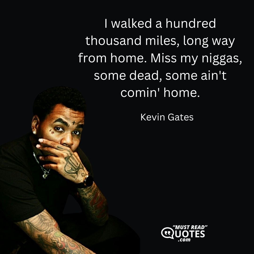I walked a hundred thousand miles, long way from home. Miss my niggas, some dead, some ain't comin' home.