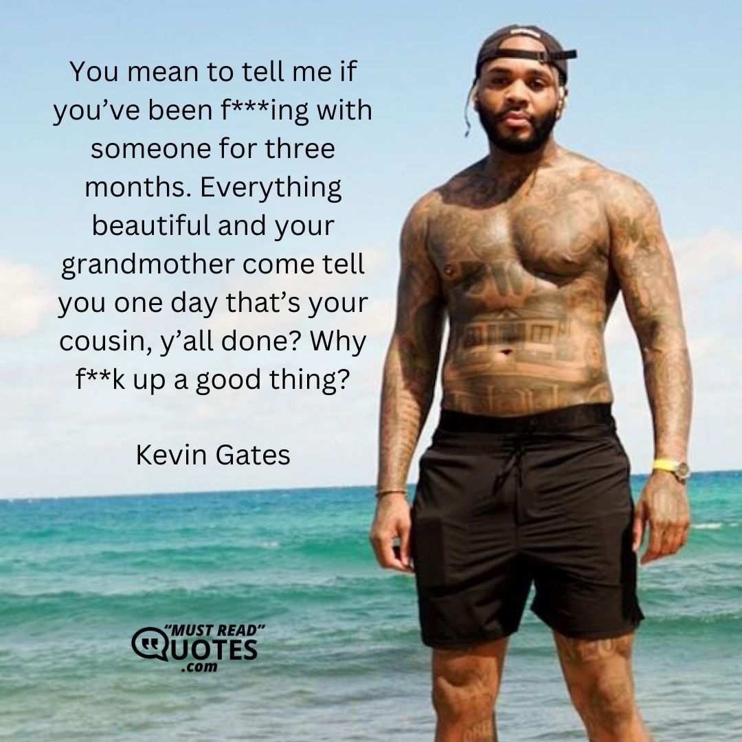 You mean to tell me if you’ve been f***ing with someone for three months. Everything beautiful and your grandmother come tell you one day that’s your cousin, y’all done? Why f**k up a good thing?