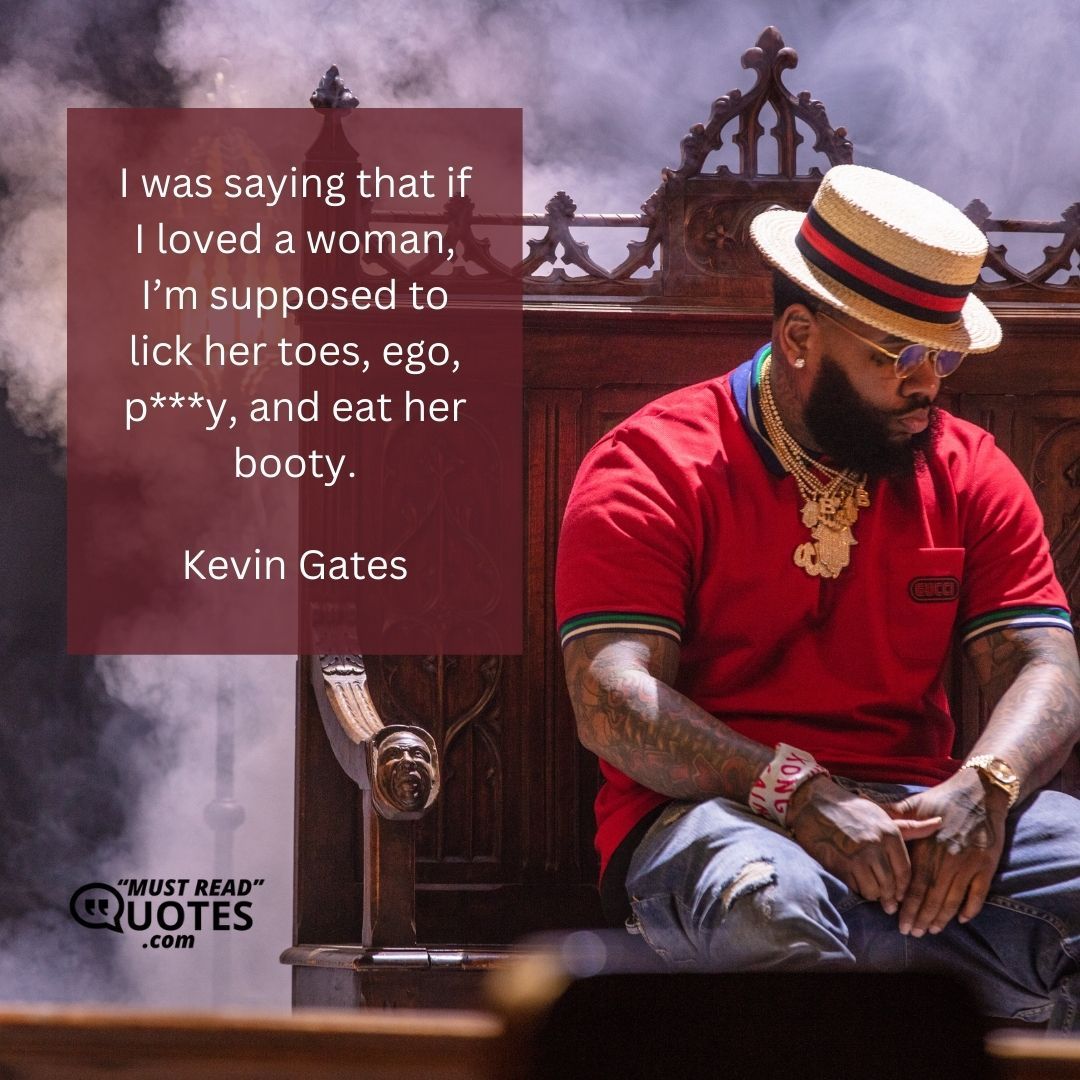 I was saying that if I loved a woman, I’m supposed to lick her toes, ego, p***y, and eat her booty.